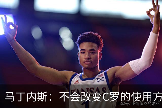 马丁内斯：不会改变C罗的使用方式，需要进球就要让他留在场上